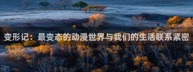 18禁动漫天堂：变形记：最变态的动漫世界与我们的生活联系紧密