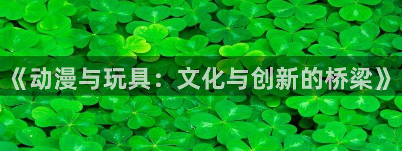 动漫天堂在线：《动漫与玩具：文化与创新的桥梁》